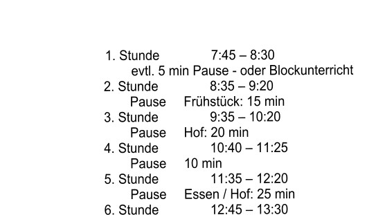 1. Stunde		7:45 – 8:30	 					evtl. 5 min Pause - oder Blockunterricht	 2. Stunde		8:35 – 9:20	 Pause	Frühstück: 15 min	 3. Stunde		9:35 – 10:20	 Pause	Hof: 20 min	 4. Stunde		10:40 – 11:25	 Pause	10 min	 5. Stunde		11:35 – 12:20	 Pause	Essen / Hof: 25 min 6. Stunde		12:45 – 13:30